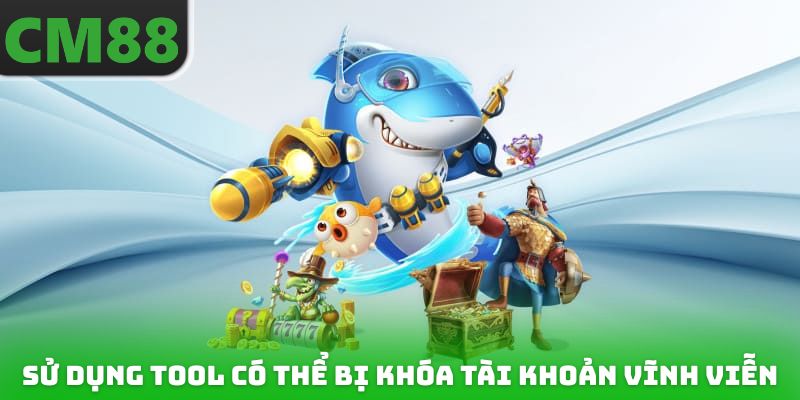 Sử dụng tool bắn cá có thể khiến bạn bị khóa tài khoản vĩnh viễn